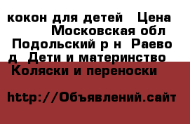 кокон для детей › Цена ­ 4 000 - Московская обл., Подольский р-н, Раево д. Дети и материнство » Коляски и переноски   